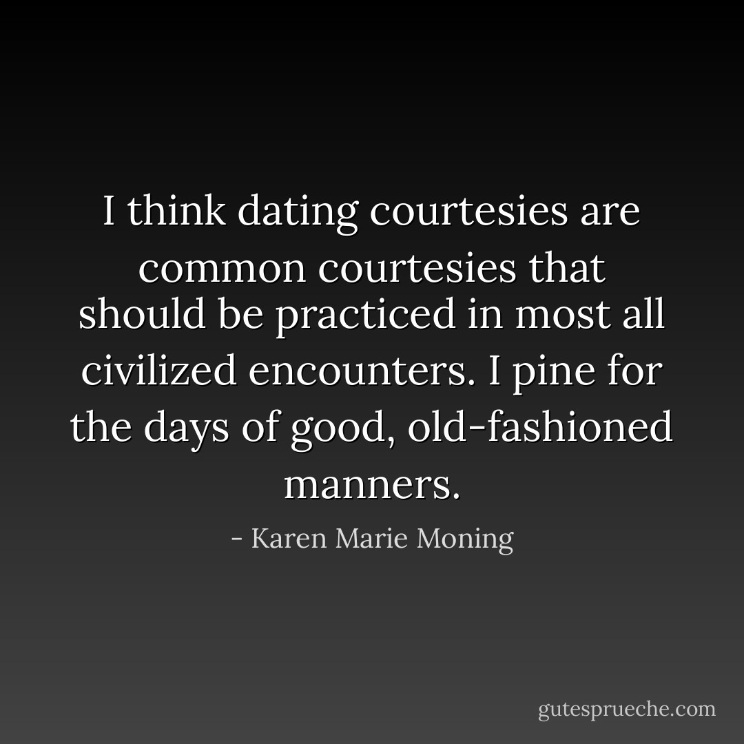 I think dating courtesies are common courtesies that should be practiced in most all civilized encounters. I pine for the days of good, old-fashioned manners. - Karen Marie Moning