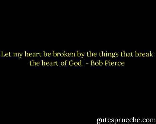 Let my heart be broken by the things that break the heart of God. - Bob Pierce