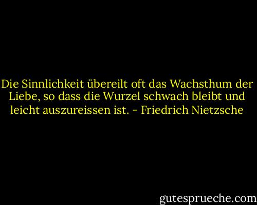 Die Sinnlichkeit übereilt oft das Wachsthum der Liebe, so dass die Wurzel schwach bleibt und leicht auszureissen ist. - Friedrich Nietzsche