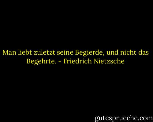Man liebt zuletzt seine Begierde, und nicht das Begehrte. - Friedrich Nietzsche