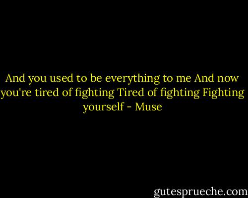 And you used to be everything to me<br />And now you're tired of fighting<br />Tired of fighting<br />Fighting yourself - Muse
