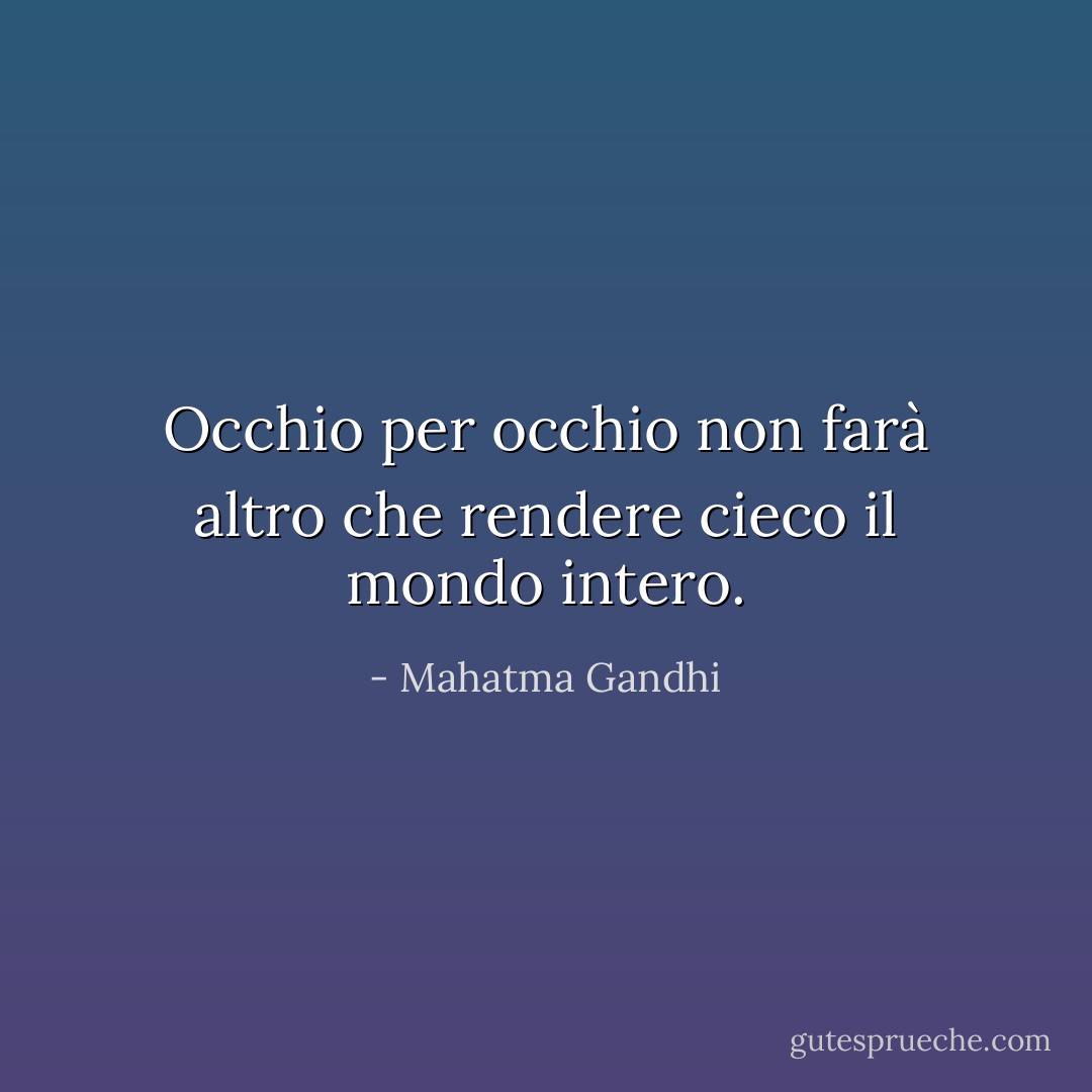 Occhio per occhio non farà altro che rendere cieco il mondo intero. - Mahatma Gandhi