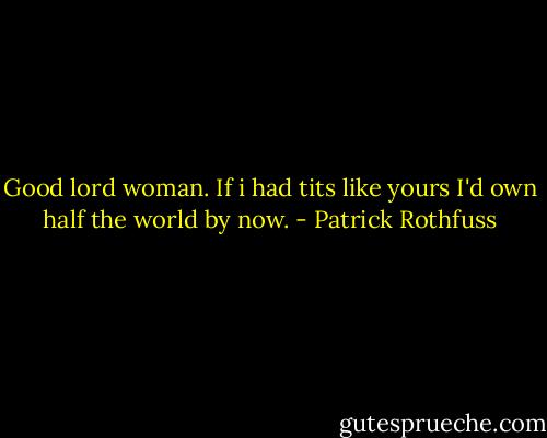 Good lord woman. If i had tits like yours I'd own half the world by now. - Patrick Rothfuss
