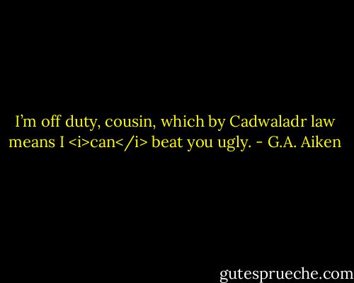 I’m off duty, cousin, which by Cadwaladr law means I <i>can</i> beat you ugly. - G.A. Aiken
