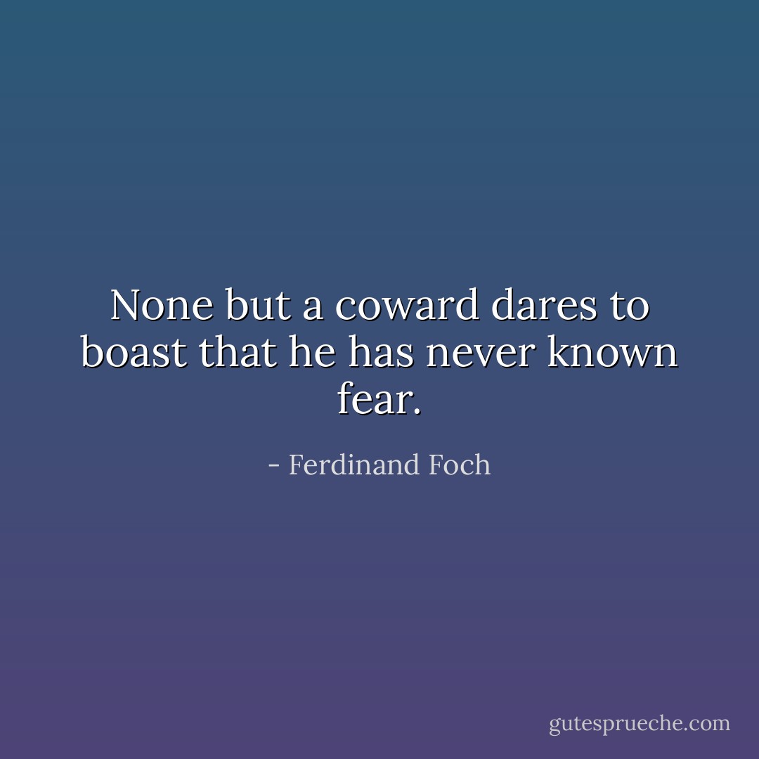 None but a coward dares to boast that he has never known fear. - Ferdinand Foch