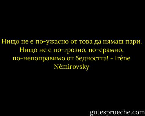 Нищо не е по-ужасно от това да нямаш пари. Нищо не е по-грозно, по-срамно, по-непоправимо от бедността! - Irène Némirovsky