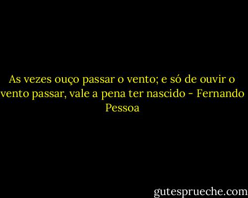 As vezes ouço passar o vento; e só de ouvir o vento passar, vale a pena ter nascido - Fernando Pessoa