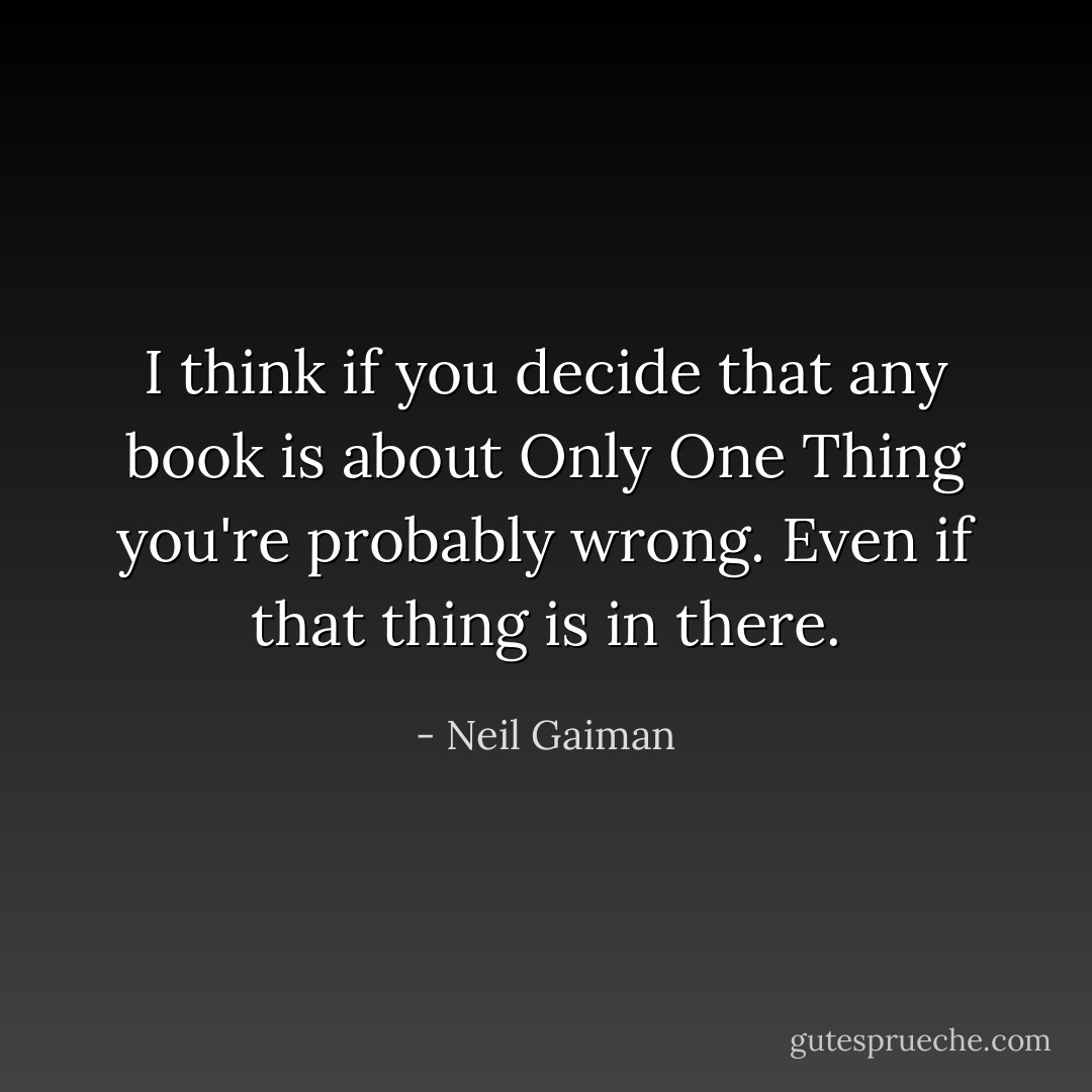 I think if you decide that any book is about Only One Thing you're probably wrong. Even if that thing is in there. - Neil Gaiman