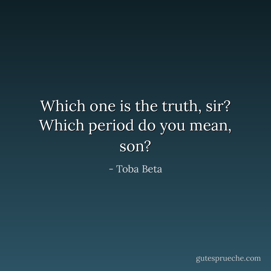 Which one is the truth, sir?<br />Which period do you mean, son? - Toba Beta