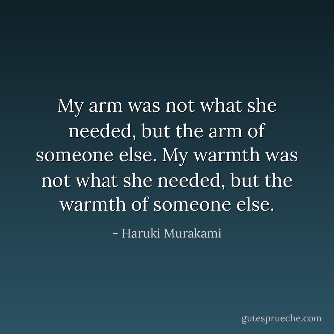 My arm was not what she needed, but the arm of someone else. My warmth was not what she needed, but the warmth of someone else. - Haruki Murakami