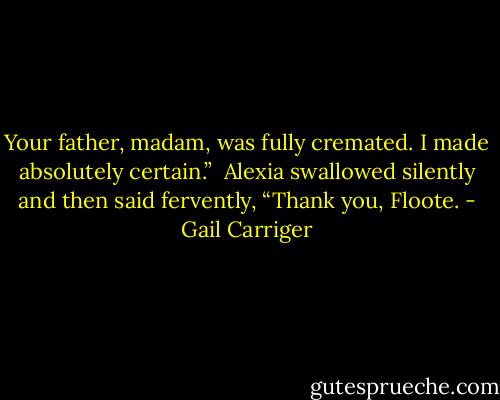 Your father, madam, was fully cremated. I made absolutely certain.” <br />Alexia swallowed silently and then said fervently, “Thank you, Floote. - Gail Carriger