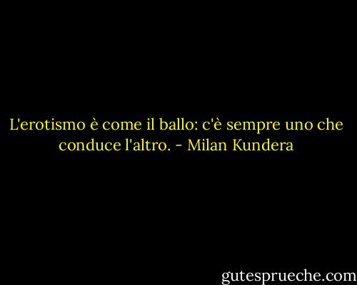 L'erotismo è come il ballo: c'è sempre uno che conduce l'altro. - Milan Kundera