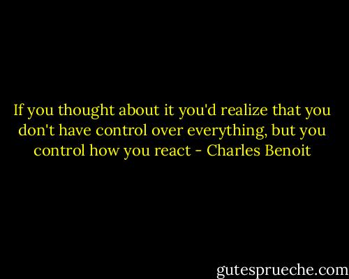 If you thought about it you'd realize that you don't have control over everything, but you control how you react - Charles Benoit