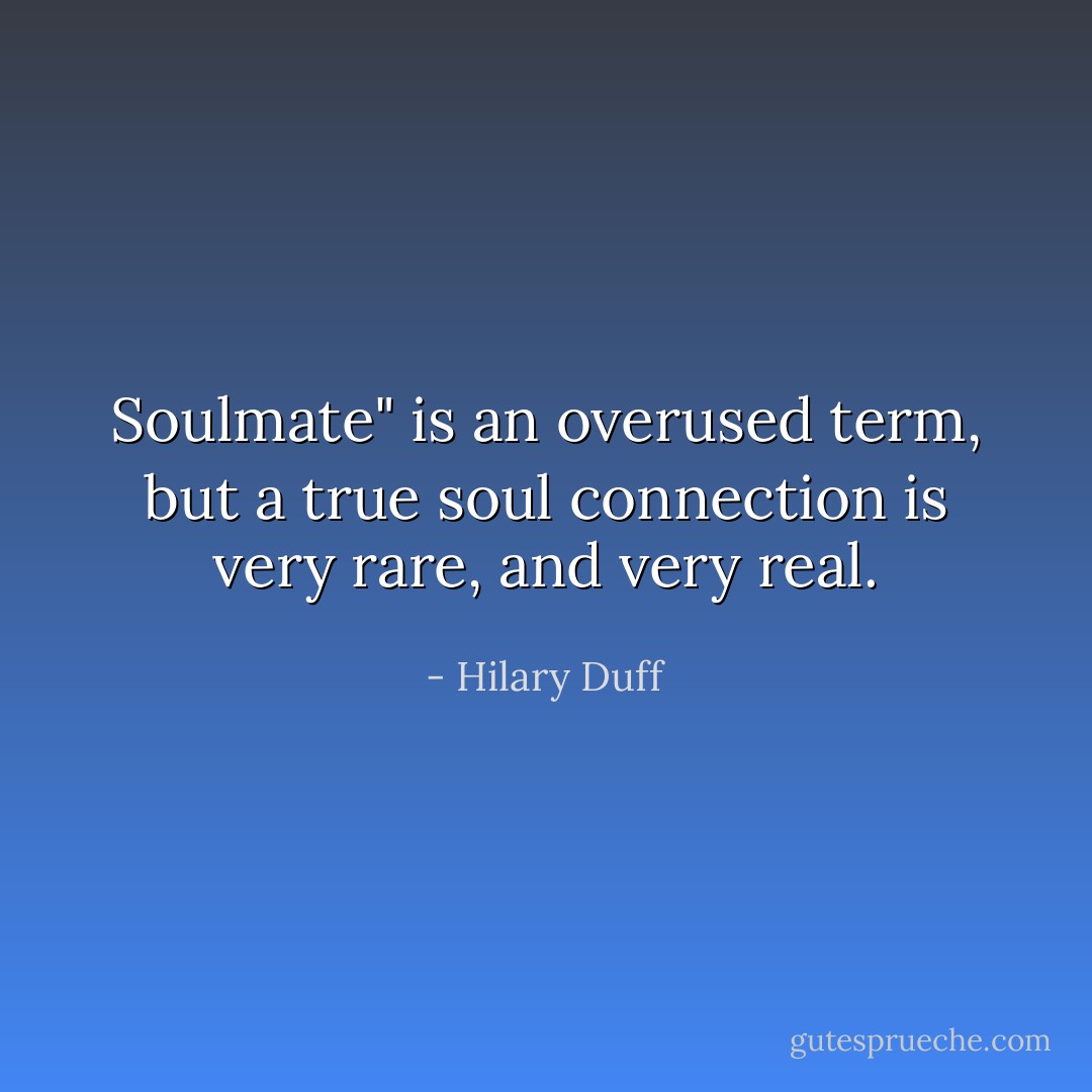 Soulmate" is an overused term, but a true soul connection is very rare, and very real. - Hilary Duff