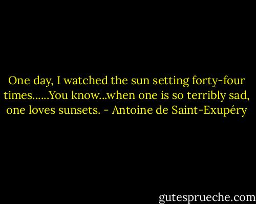 One day, I watched the sun setting forty-four times......You know...when one is so terribly sad, one loves sunsets. - Antoine de Saint-Exupéry