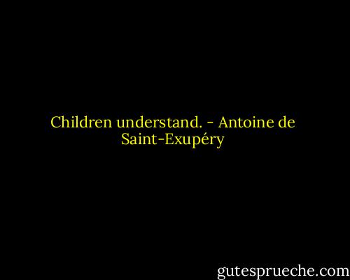 Children understand. - Antoine de Saint-Exupéry