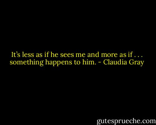It’s less as if he sees me and more as if . . . something happens to him. - Claudia Gray
