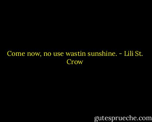 Come now, no use wastin sunshine. - Lili St. Crow