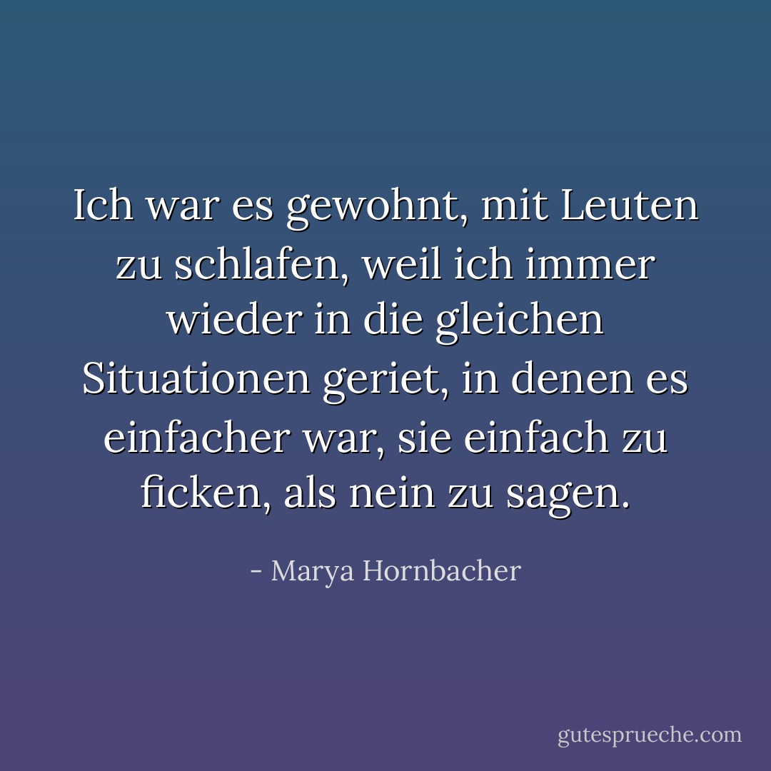 Ich war es gewohnt, mit Leuten zu schlafen, weil ich immer wieder in die gleichen Situationen geriet, in denen es einfacher war, sie einfach zu ficken, als nein zu sagen. - Marya Hornbacher<