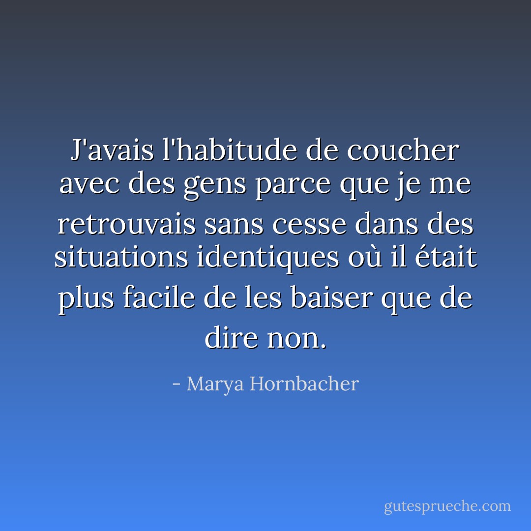 J'avais l'habitude de coucher avec des gens parce que je me retrouvais sans cesse dans des situations identiques où il était plus facile de les baiser que de dire non. - Marya Hornbacher