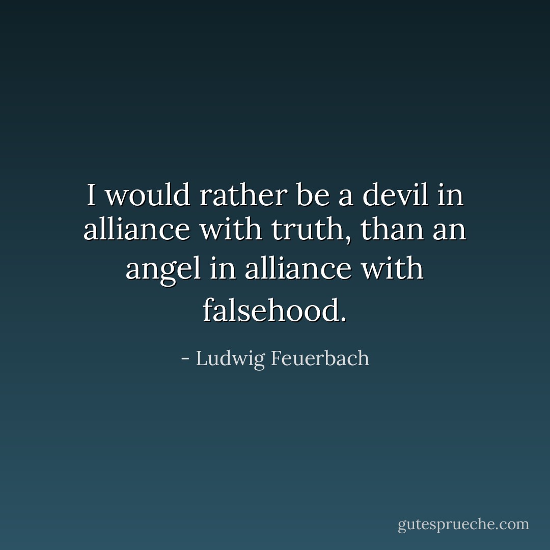 I would rather be a devil in alliance with truth, than an angel in alliance with falsehood. - Ludwig Feuerbach