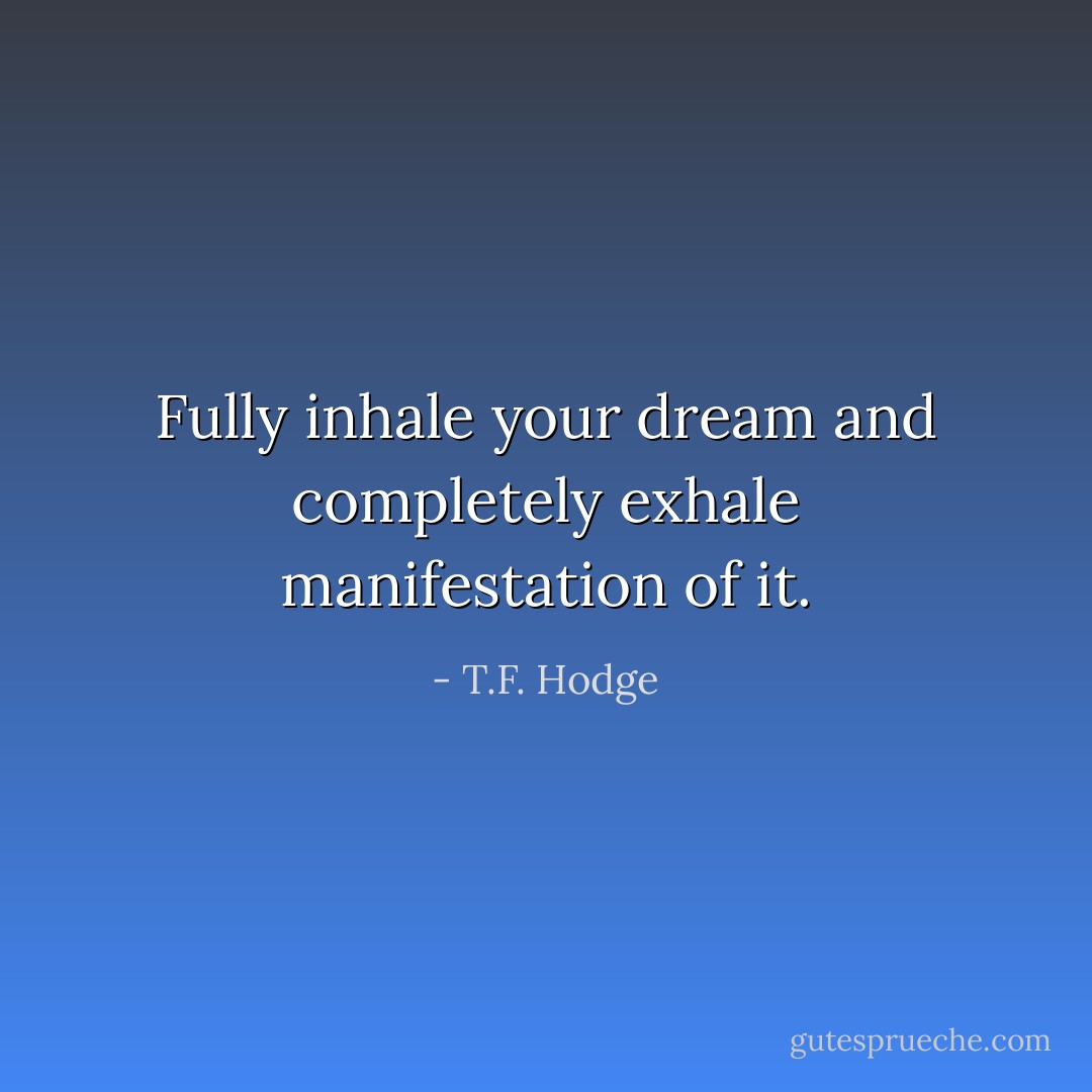 Fully inhale your dream and completely exhale manifestation of it. - T.F. Hodge