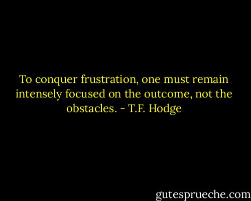 To conquer frustration, one must remain intensely focused on the outcome, not the obstacles. - T.F. Hodge