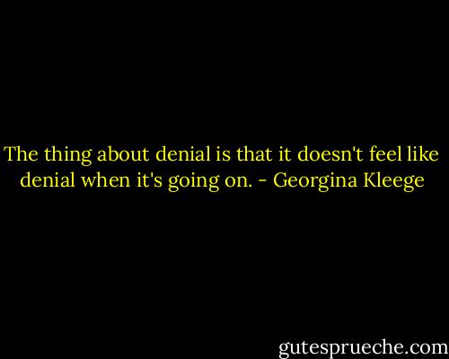 The thing about denial is that it doesn't feel like denial when it's going on. - Georgina Kleege