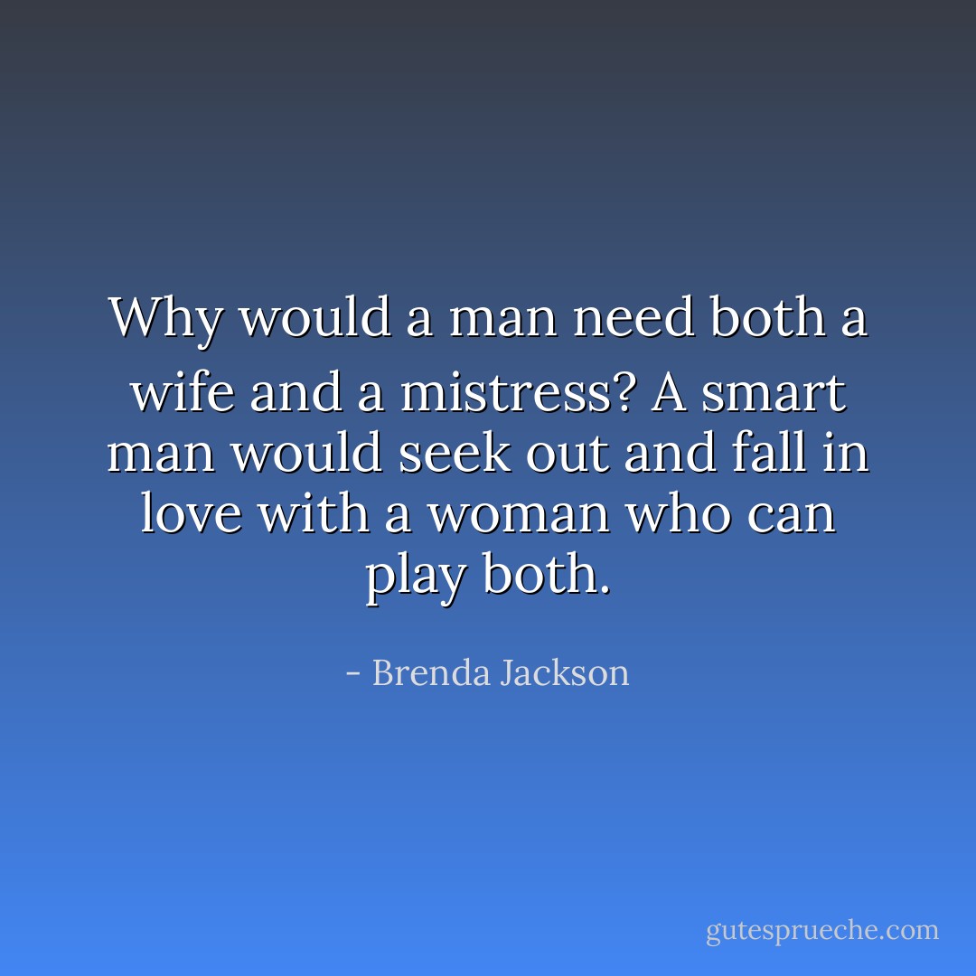Why would a man need both a wife and a mistress? A smart man would seek out and fall in love with a woman who can play both. - Brenda Jackson