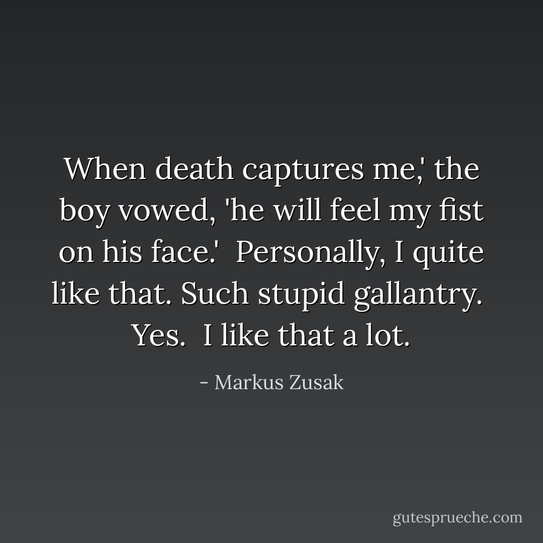When death captures me,' the boy vowed, 'he will feel my fist on his face.'<br /><br />Personally, I quite like that. Such stupid gallantry.<br /><br />Yes.<br /><br />I like that a lot. - Markus Zusak