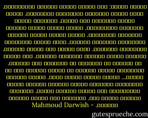 المدن رائحة: عكا رائحة اليود البحري والبهارات. حيفا رائحة الصنوبر والشراشف المجعلكة. موسكو رائحة الفودكا على الثلج. القاهرة رائحة المانجو والزنجبيل. بيروت رائحة الشمس والبحر والدخان والليمون. باريس رائحة الخبز الطازج والأجبان ومشتقات الفتنة. دمشق رائحة الياسمين والفواكة المجففة. تونس رائحة مسك الليل والملح. الرباط رائحة الحناء والبخور والعسل. وكل مدينة لا تُعرفُ من رائحتها لا يُعوَّل على ذكراها. وللمنافي رائحة مشتركة هي رائحة الحنين إلى ما عداها... رائحة تتذكر رائحة أخرى. رائحة متقطعة الأنفاس، عاطفيّة تقودك كخارطة سياحية كثيرة الاستعمال إلى رائحة المكان الأول. الرائحة ذاكرةٌ وغروب شمس. والغروب هنا توبيخ الجمال للغريب. - Mahmoud Darwish