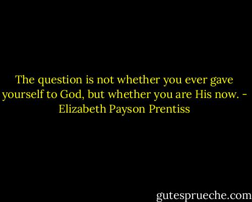 The question is not whether you ever gave yourself to God, but whether you are His now. - Elizabeth Payson Prentiss