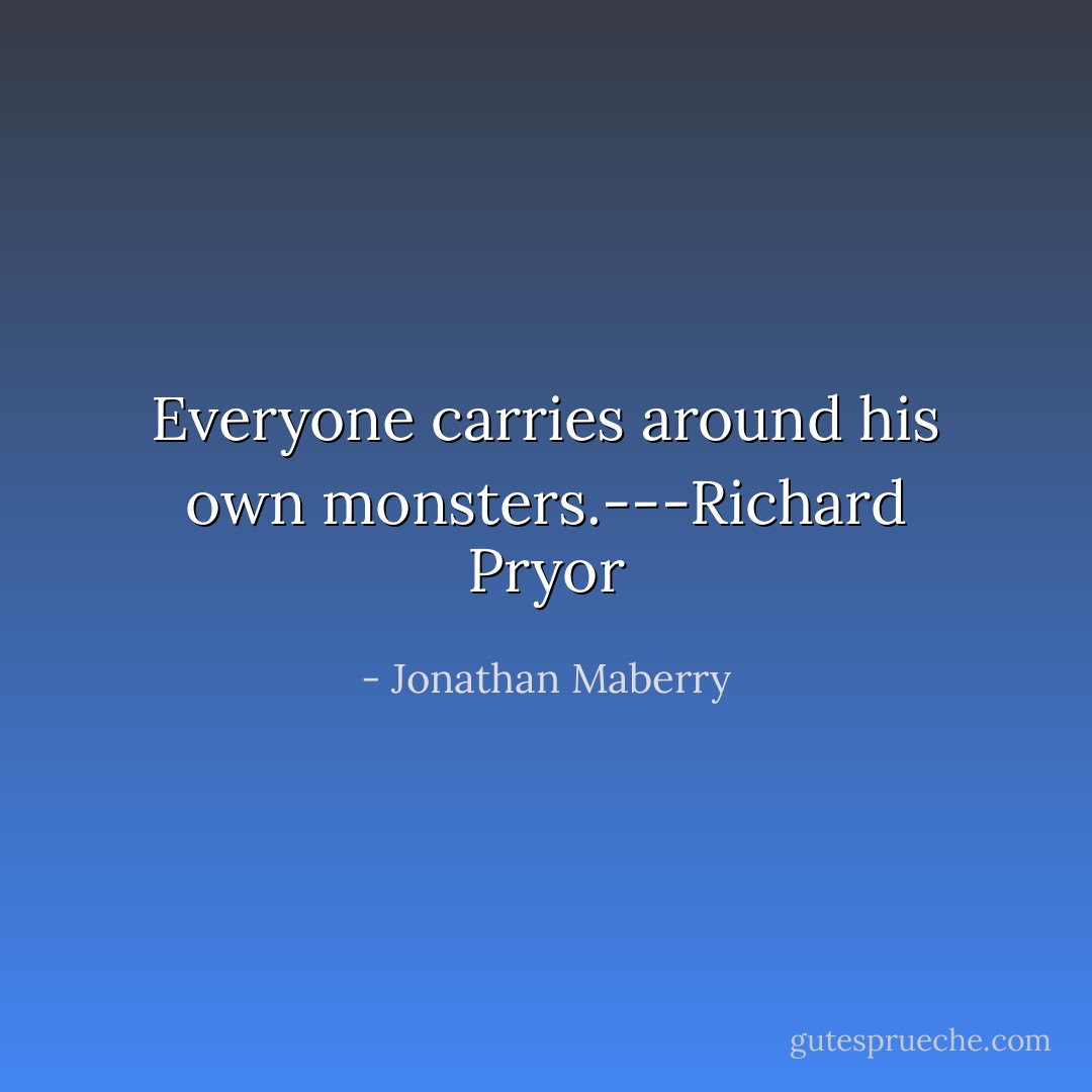 Everyone carries around his own monsters.---Richard Pryor - Jonathan Maberry