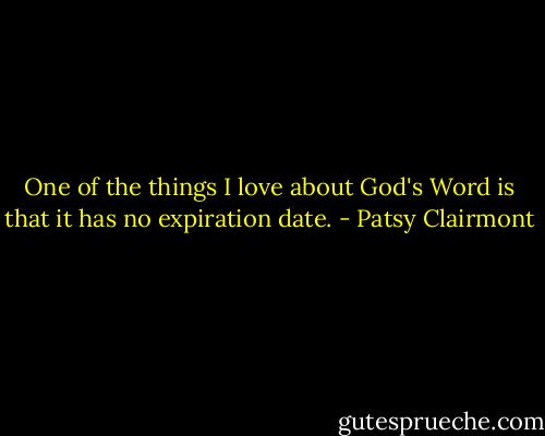 One of the things I love about God's Word is that it has no expiration date. - Patsy Clairmont