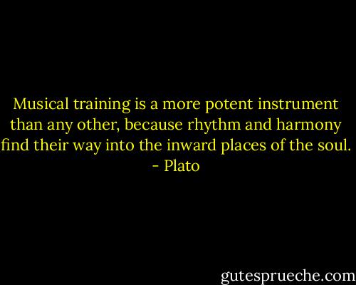 Musical training is a more potent instrument than any other, because rhythm and harmony find their way into the inward places of the soul. - Plato