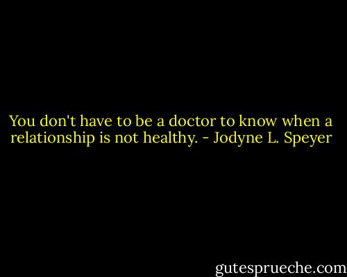 You don't have to be a doctor to know when a relationship is not healthy. - Jodyne L. Speyer