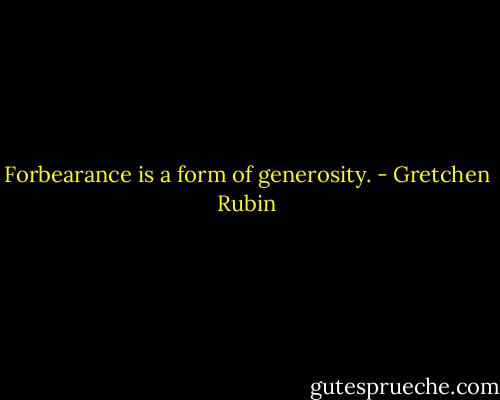 Forbearance is a form of generosity. - Gretchen Rubin