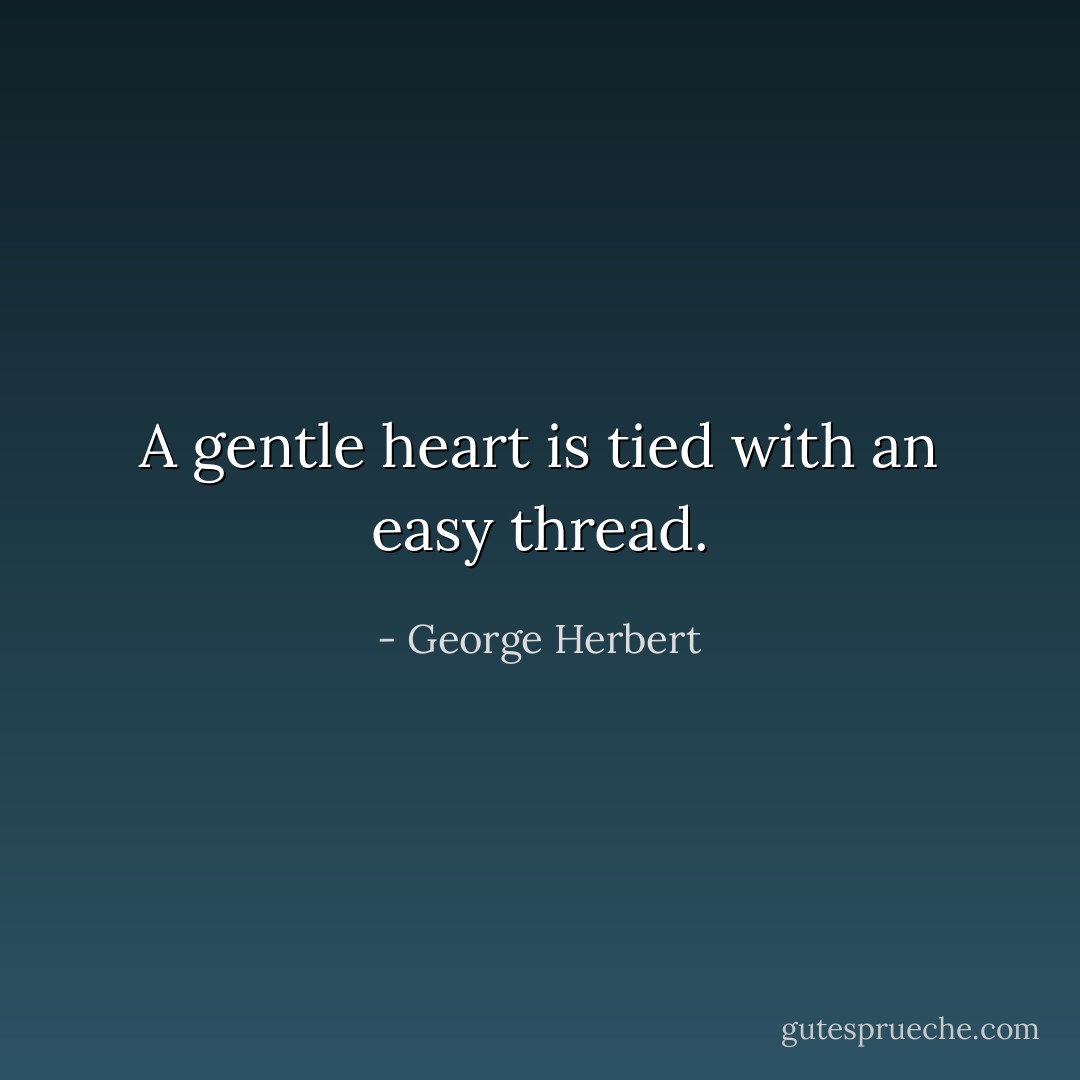 A gentle heart is tied with an easy thread. - George Herbert