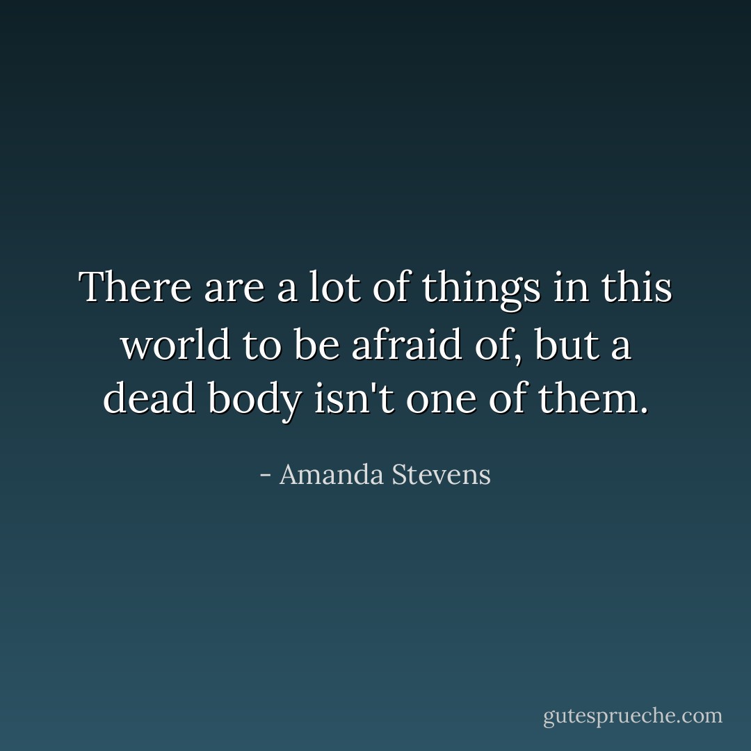 There are a lot of things in this world to be afraid of, but a dead body isn't one of them. - Amanda Stevens