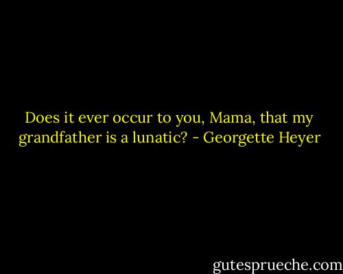 Does it ever occur to you, Mama, that my grandfather is a lunatic? - Georgette Heyer