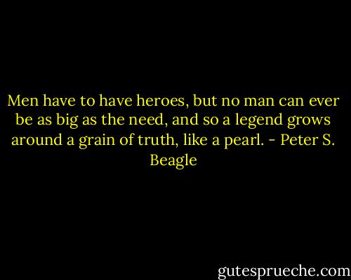 Men have to have heroes, but no man can ever be as big as the need, and so a legend grows around a grain of truth, like a pearl. - Peter S. Beagle