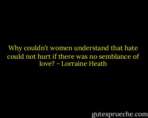Why couldn't women understand that hate could not hurt if there was no semblance of love? - Lorraine Heath