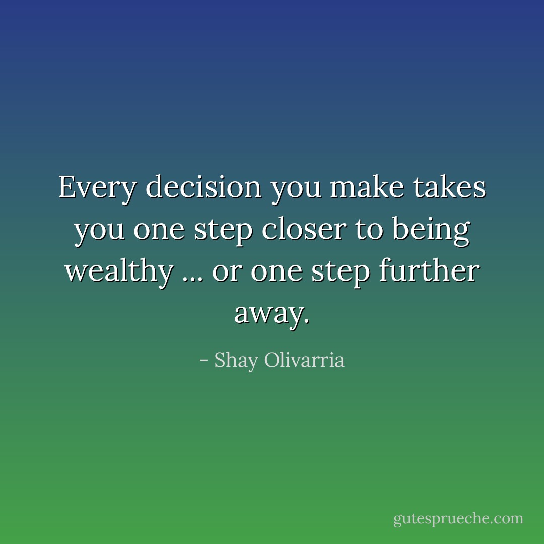 Every decision you make takes you one step closer to being wealthy ... or one step further away. - Shay Olivarria