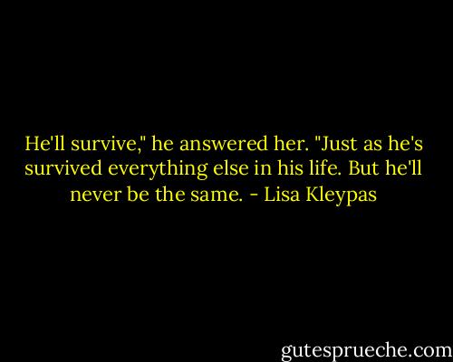 He'll survive," he answered her. "Just as he's survived everything else in his life. But he'll never be the same. - Lisa Kleypas