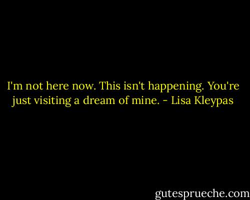 I'm not here now. This isn't happening. You're just visiting a dream of mine. - Lisa Kleypas