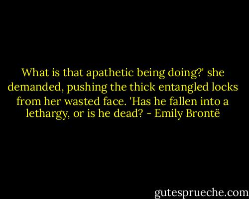 What is that apathetic being doing?' she demanded, pushing the thick entangled locks from her wasted face. 'Has he fallen into a lethargy, or is he dead? - Emily Brontë