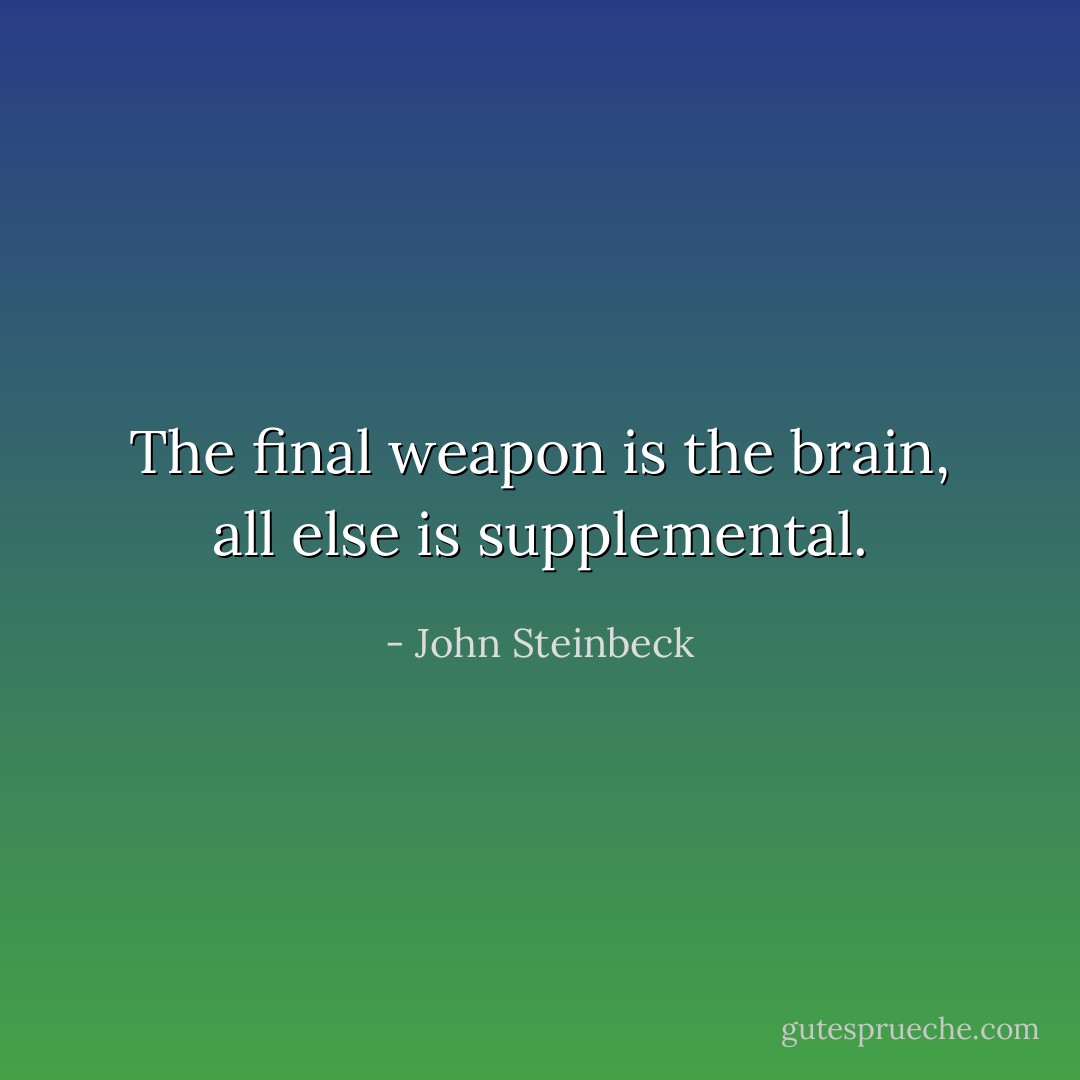 The final weapon is the brain, all else is supplemental. - John Steinbeck