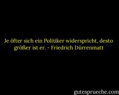 Je öfter sich ein Politiker widerspricht, desto größer ist er. - Friedrich Dürrenmatt