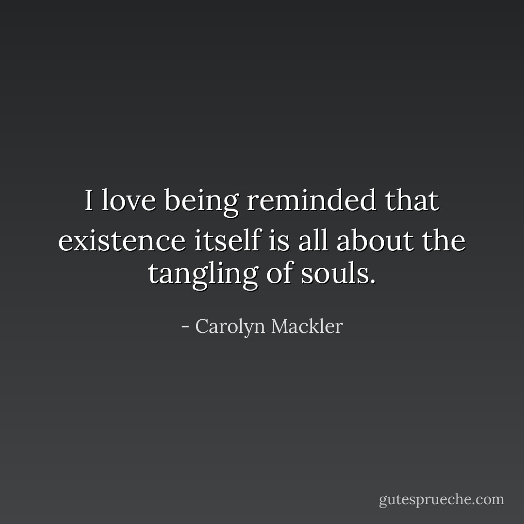 I love being reminded that existence itself is all about the tangling of souls. - Carolyn Mackler