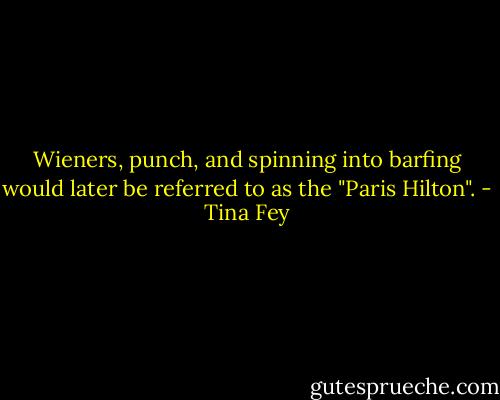 Wieners, punch, and spinning into barfing would later be referred to as the "Paris Hilton". - Tina Fey